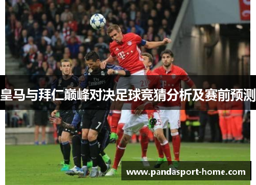 皇马与拜仁巅峰对决足球竞猜分析及赛前预测